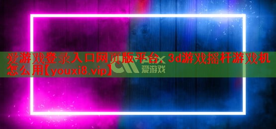 爱游戏登录入口网页版平台，3d游戏摇杆游戏机怎么用