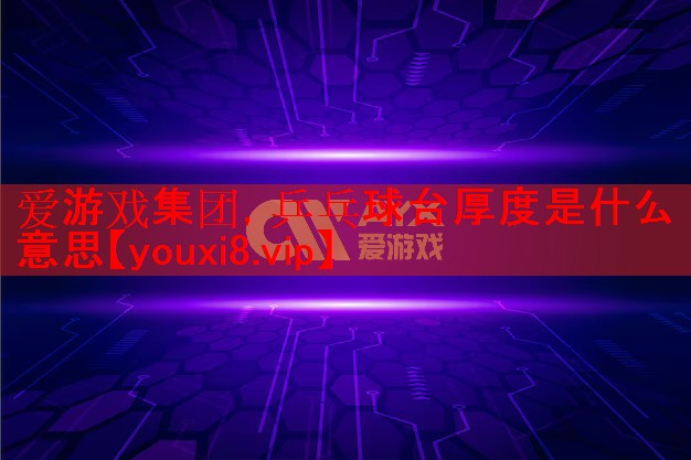爱游戏集团，乒乓球台厚度是什么意思