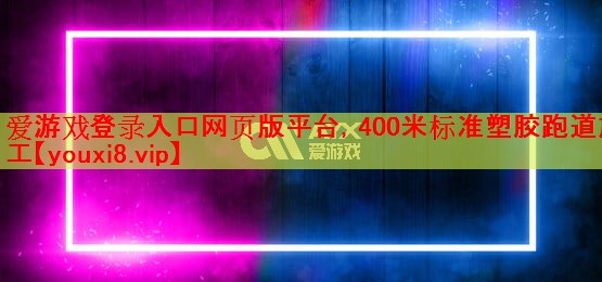 爱游戏登录入口网页版平台，400米标准塑胶跑道施工