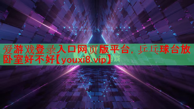 爱游戏登录入口网页版平台，乒乓球台放卧室好不好