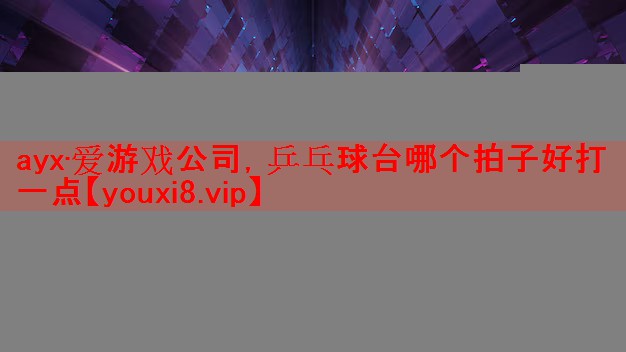 ayx·爱游戏公司，乒乓球台哪个拍子好打一点