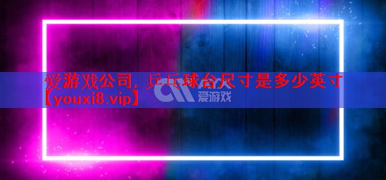 爱游戏公司，乒乓球台尺寸是多少英寸
