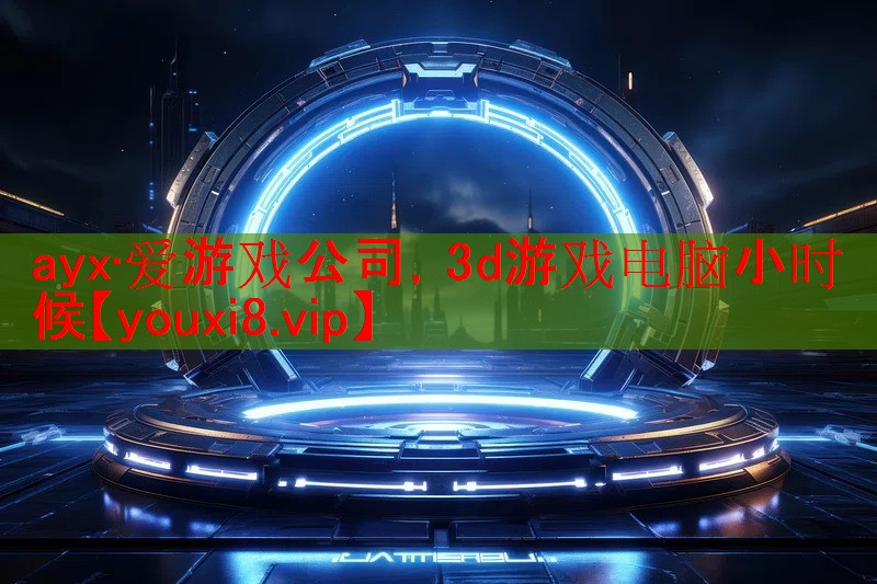 ayx·爱游戏公司，3d游戏电脑小时候