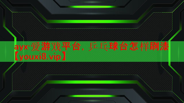 ayx·爱游戏平台，乒乓球台怎样刷漆