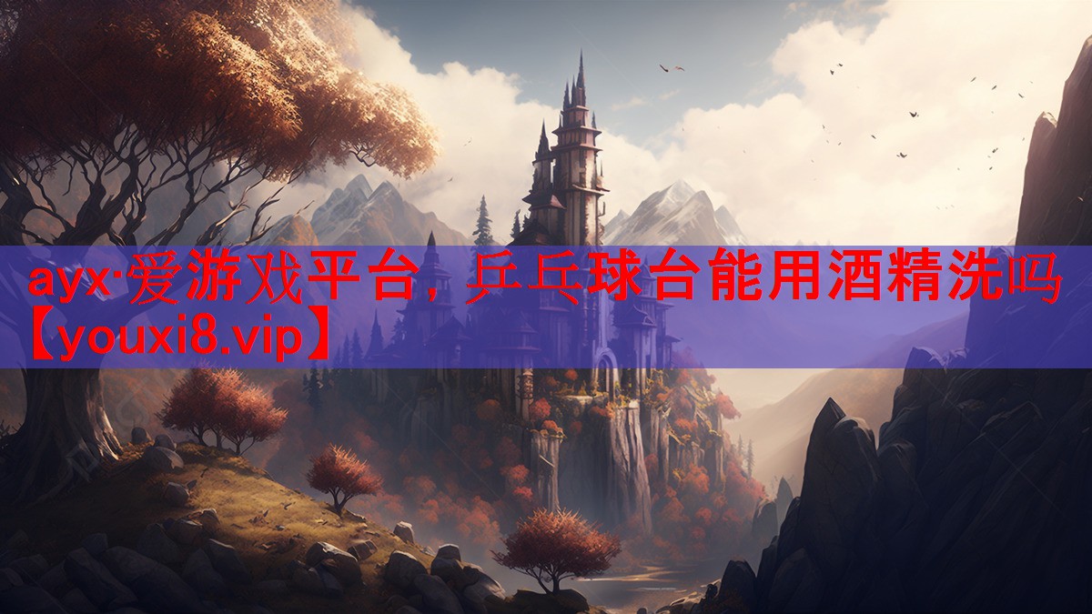 ayx·爱游戏平台，乒乓球台能用酒精洗吗