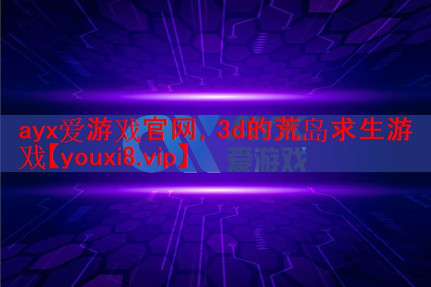 ayx爱游戏官网，3d的荒岛求生游戏