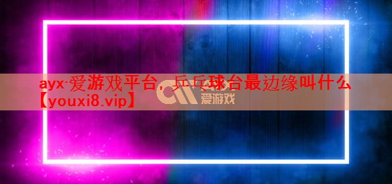 ayx·爱游戏平台，乒乓球台最边缘叫什么