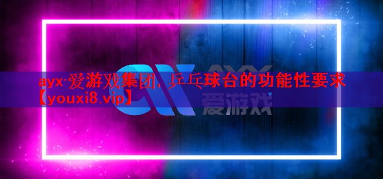 ayx·爱游戏集团，乒乓球台的功能性要求