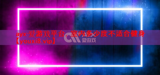 ayx·爱游戏平台，室内多少度不适合健身