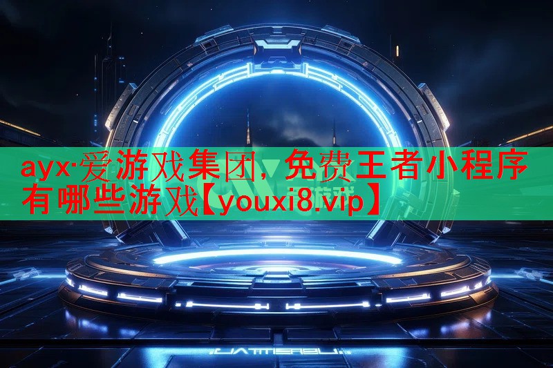 ayx·爱游戏集团，免费王者小程序有哪些游戏