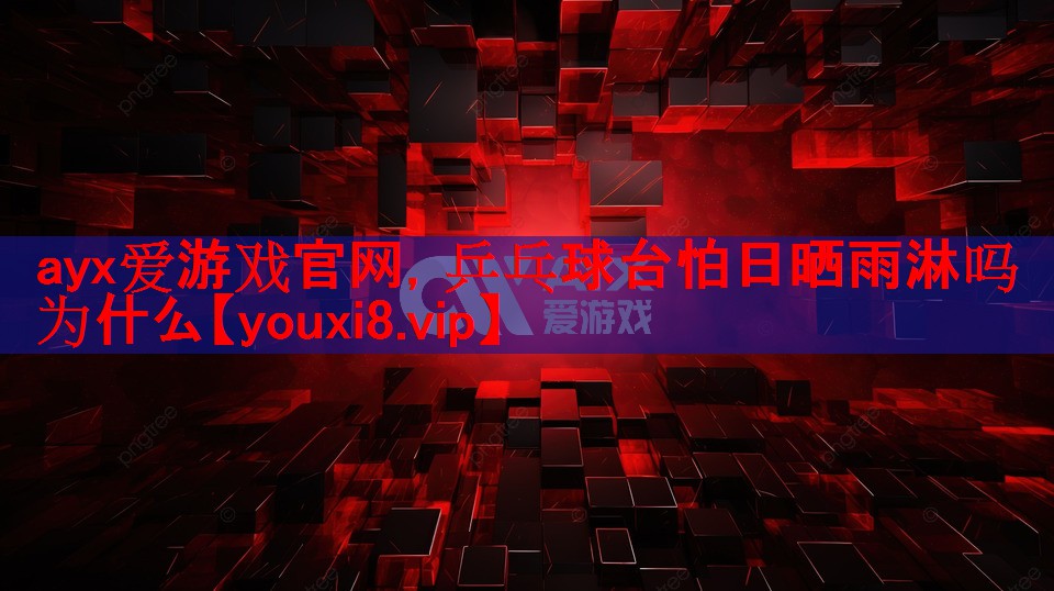ayx爱游戏官网，乒乓球台怕日晒雨淋吗为什么