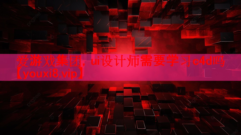 爱游戏集团，ui设计师需要学习c4d吗