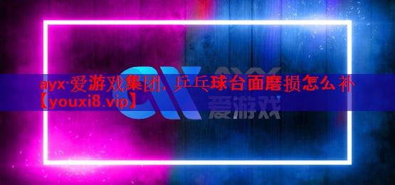 ayx·爱游戏集团，乒乓球台面磨损怎么补