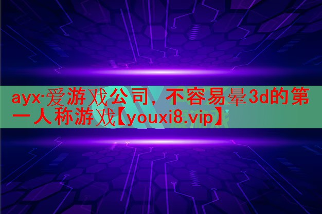 ayx·爱游戏公司，不容易晕3d的第一人称游戏
