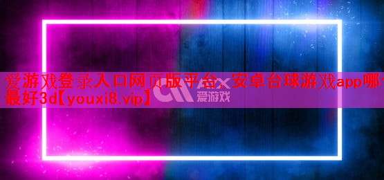 <strong>爱游戏登录入口网页版平台，安卓台球游戏app哪个最好3d</strong>