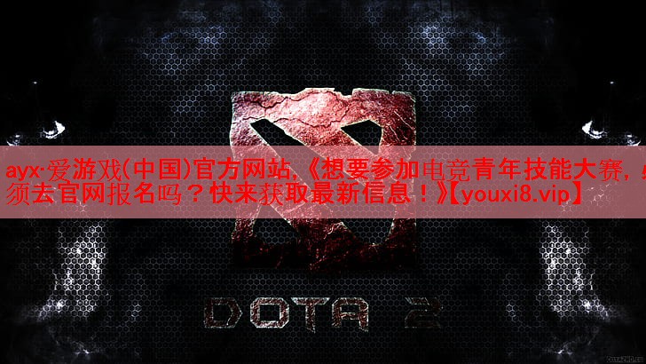 ayx·爱游戏(中国)官方网站，《想要参加电竞青年技能大赛，必须去官网报名吗？快来获取最新信息！》