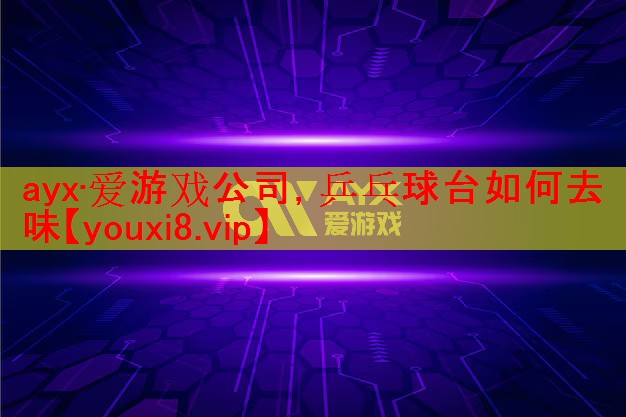 ayx·爱游戏公司，乒乓球台如何去味