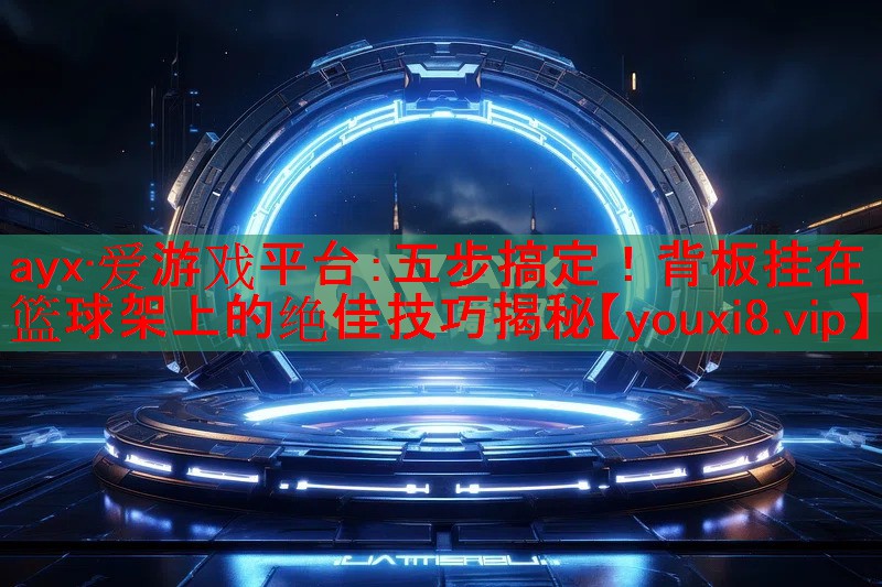 五步搞定!背板挂在篮球架上的绝佳技巧揭秘 五步搞定!背板挂在篮球架上的绝佳技巧揭秘