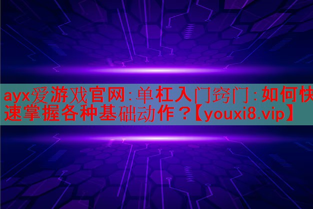 单杠入门窍门:如何快速掌握各种基础动作? 单杠入门窍门:如何快速掌握各种基础动作?
