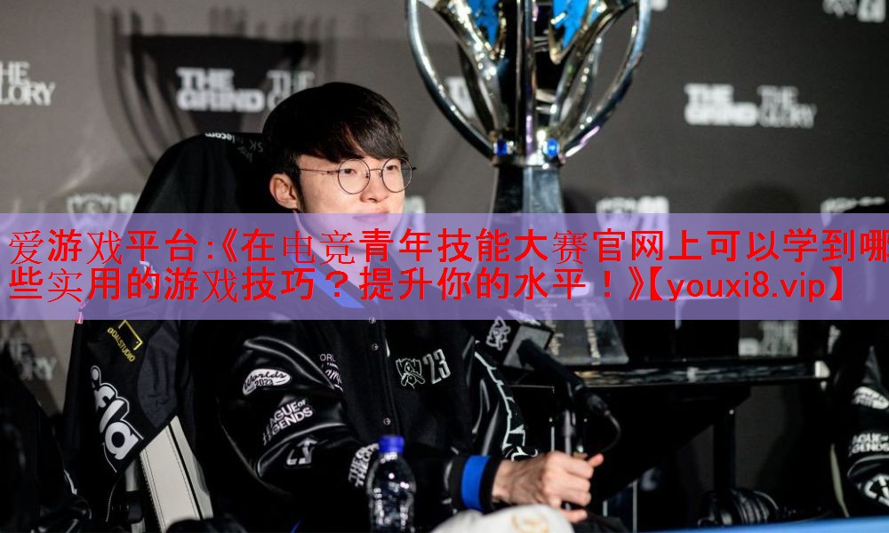 《在电竞青年技能大赛官网上可以学到哪些实用的游戏技巧?提升你的水平!》 《在电竞青年技能大赛官网上可以学到哪些实用的游戏技巧?提升你的水平!》