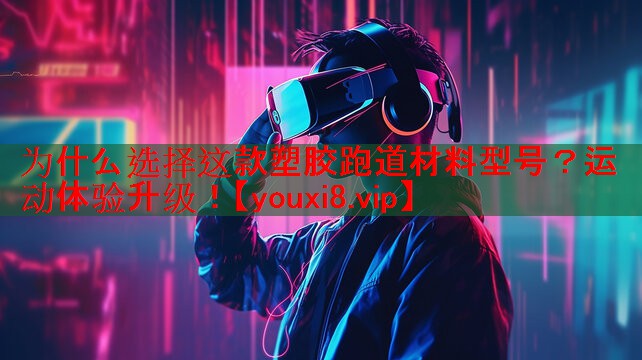 为什么选择这款塑胶跑道材料型号?运动体验升级! 为什么选择这款塑胶跑道材料型号?运动体验升级!