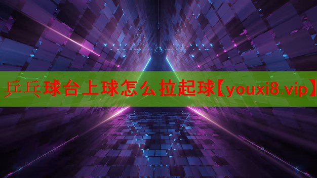 乒乓球台上球怎么拉起球 乒乓球台上球怎么拉起球