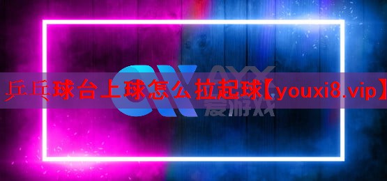 乒乓球台上球怎么拉起球 乒乓球台上球怎么拉起球