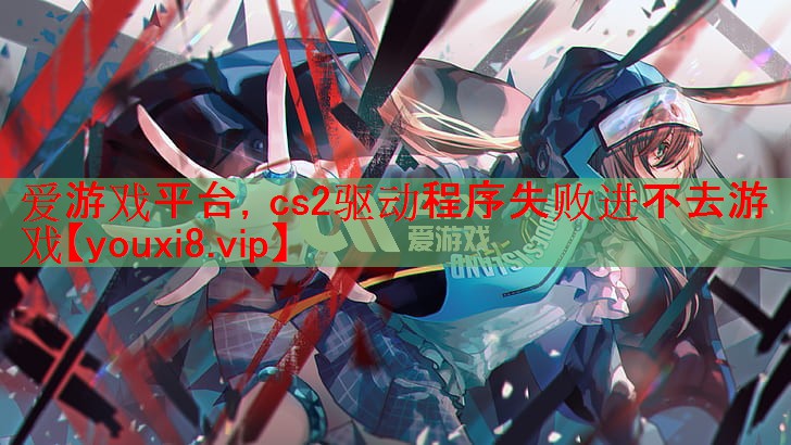 cs2驱动程序失败进不去游戏