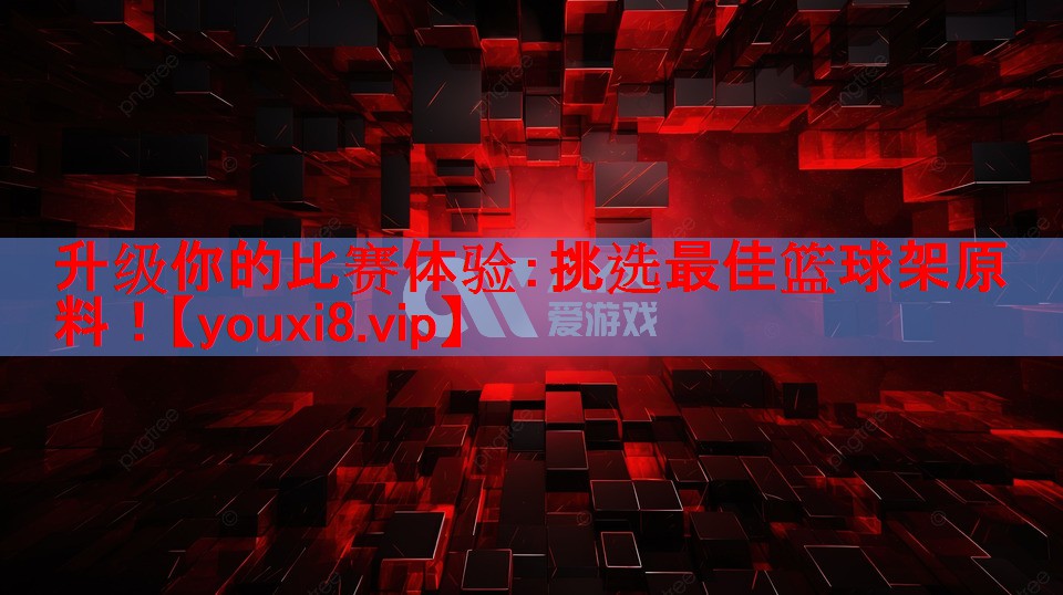 升级你的比赛体验:挑选最佳篮球架原料! 升级你的比赛体验:挑选最佳篮球架原料!