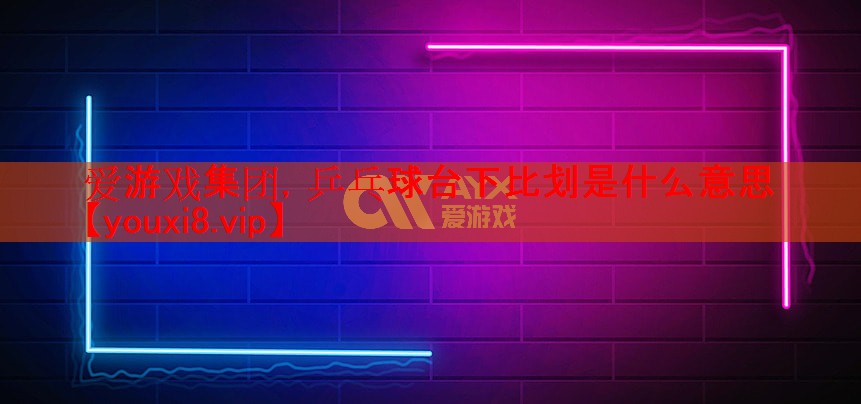 乒乓球台下比划是什么意思